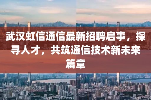 武漢虹信通信最新招聘啟事,探尋人才,共筑通信技術(shù)新未來(lái)篇章