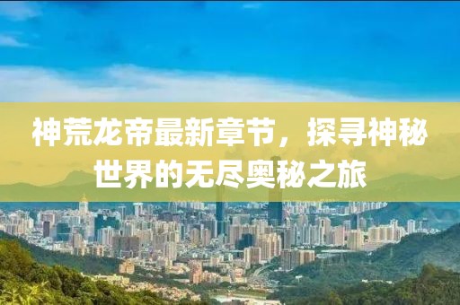神荒龍帝最新章節(jié),探尋神秘世界的無盡奧秘之旅