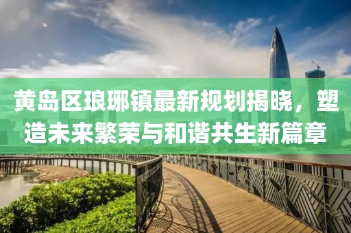 黃島區(qū)瑯琊鎮(zhèn)最新規(guī)劃揭曉,塑造未來(lái)繁榮與和諧共生新篇章