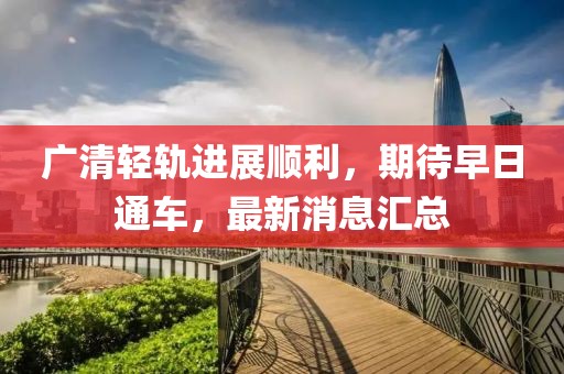 廣清輕軌進展順利,期待早日通車,最新消息匯總
