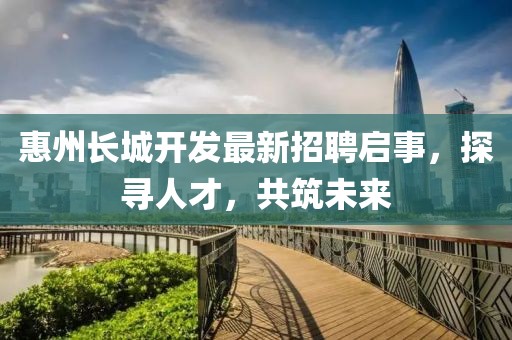 惠州長城開發最新招聘啟事,探尋人才,共筑未來