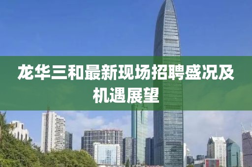 龍華三和最新現場招聘盛況及機遇展望