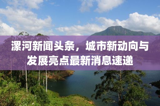 漯河新聞頭條,城市新動向與發展亮點最新消息速遞
