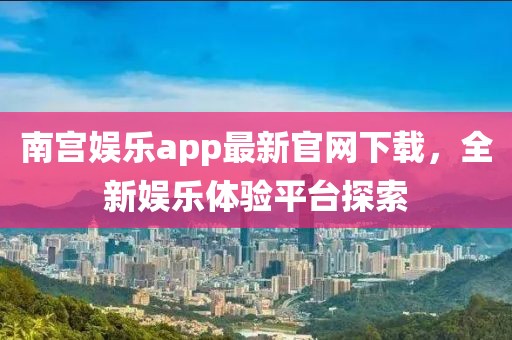南宮娛樂(lè)app最新官網(wǎng)下載,全新娛樂(lè)體驗(yàn)平臺(tái)探索