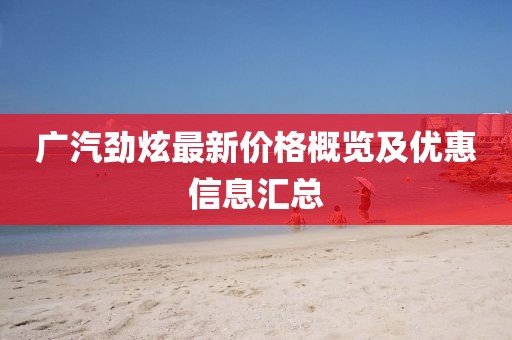 廣汽勁炫最新價格概覽及優惠信息匯總
