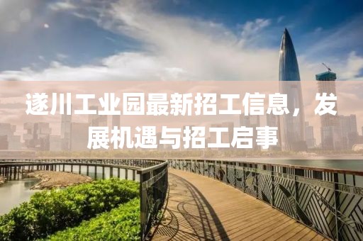 遂川工業園最新招工信息,發展機遇與招工啟事