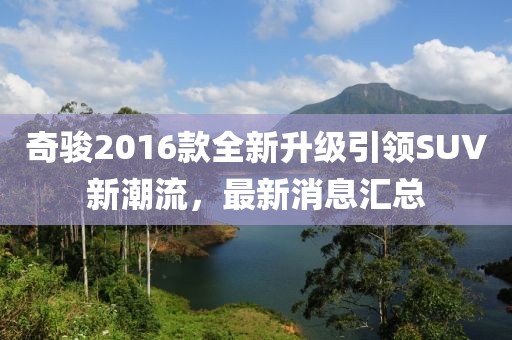 奇駿2016款全新升級引領SUV新潮流,最新消息匯總