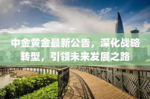 中金黃金最新公告,深化戰略轉型,引領未來發展之路