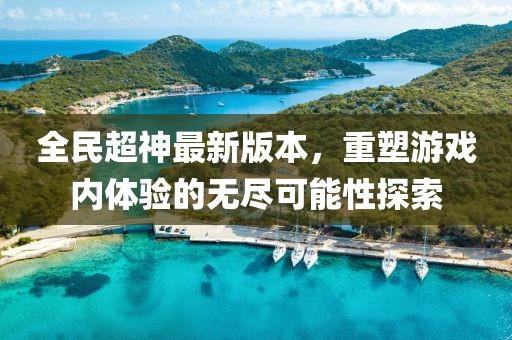 全民超神最新版本,重塑游戲內(nèi)體驗(yàn)的無盡可能性探索