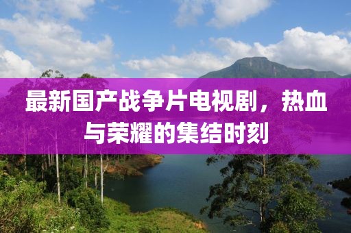 最新國產戰爭片電視劇,熱血與榮耀的集結時刻