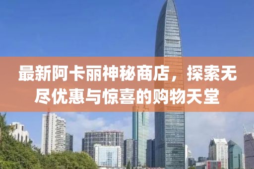 最新阿卡麗神秘商店,探索無盡優惠與驚喜的購物天堂