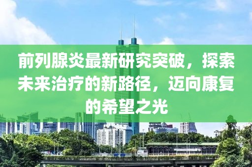 前列腺炎最新研究突破,探索未來治療的新路徑,邁向康復的希望之光