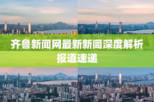 齊魯新聞網最新新聞深度解析報道速遞