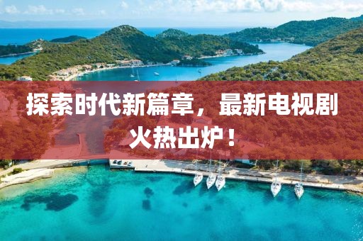 探索時代新篇章,最新電視劇火熱出爐!