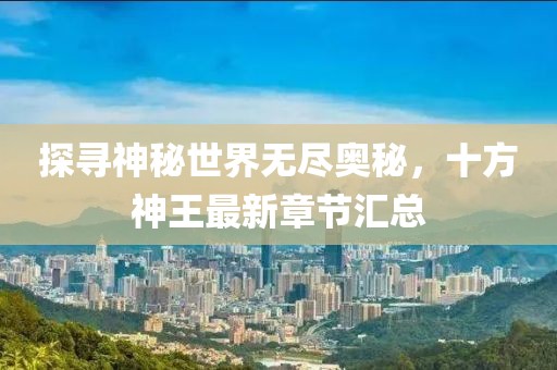 探尋神秘世界無盡奧秘,十方神王最新章節匯總