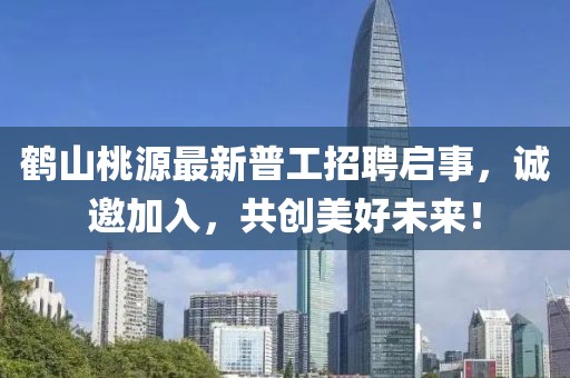 鶴山桃源最新普工招聘啟事,誠邀加入,共創(chuàng)美好未來!