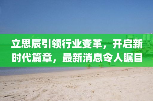 立思辰引領行業(yè)變革,開啟新時代篇章,最新消息令人矚目