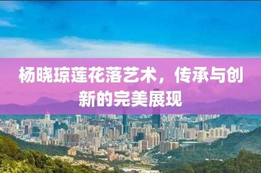楊曉瓊蓮花落藝術,傳承與創新的完美展現