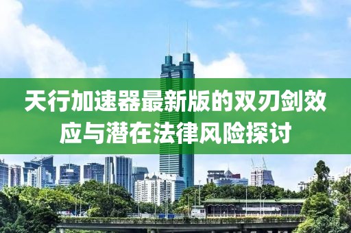 天行加速器最新版的雙刃劍效應(yīng)與潛在法律風(fēng)險(xiǎn)探討