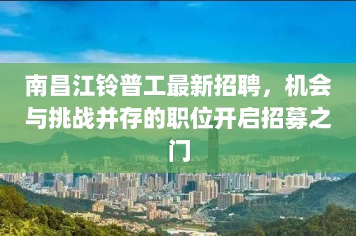 南昌江鈴普工最新招聘,機(jī)會與挑戰(zhàn)并存的職位開啟招募之門