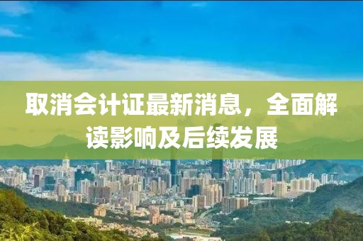 取消會計證最新消息,全面解讀影響及后續發展
