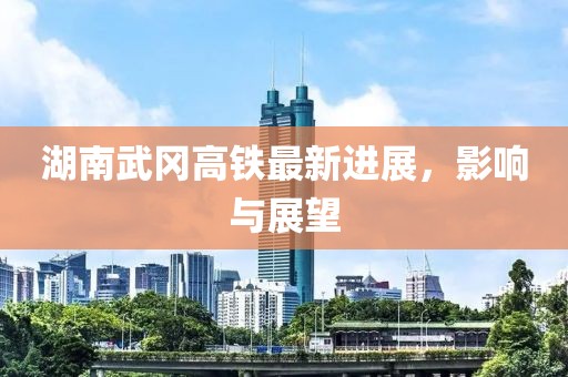 湖南武岡高鐵最新進展,影響與展望