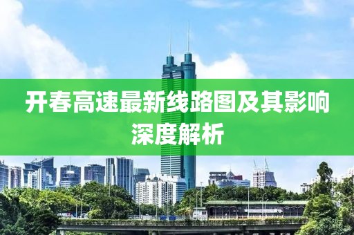 開春高速最新線路圖及其影響深度解析