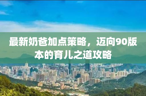 最新奶爸加點策略,邁向90版本的育兒之道攻略