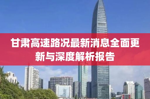 甘肅高速路況最新消息全面更新與深度解析報(bào)告