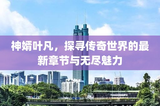 神婿葉凡,探尋傳奇世界的最新章節(jié)與無盡魅力