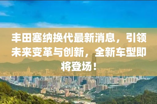 豐田塞納換代最新消息，引領未來變革與創新，全新車型即將登場！