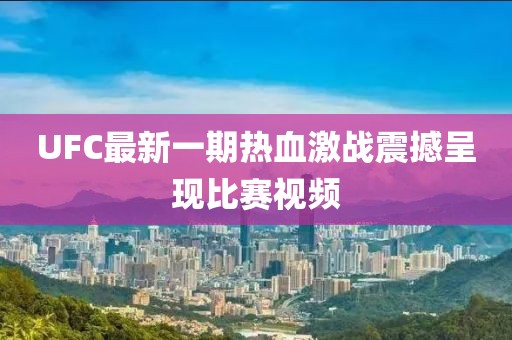 UFC最新一期熱血激戰(zhàn)震撼呈現(xiàn)比賽視頻