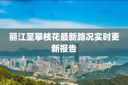 麗江至攀枝花最新路況實時更新報告