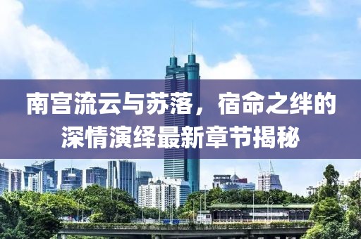 南宮流云與蘇落,宿命之絆的深情演繹最新章節揭秘