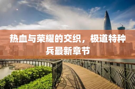 熱血與榮耀的交織,極道特種兵最新章節(jié)