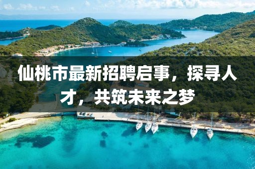 仙桃市最新招聘啟事,探尋人才,共筑未來之夢