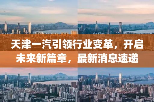 天津一汽引領行業變革,開啟未來新篇章,最新消息速遞