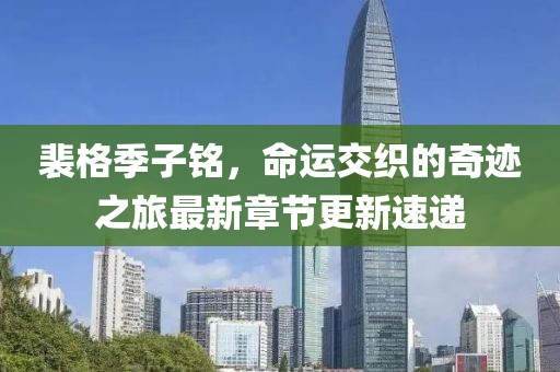 裴格季子銘,命運(yùn)交織的奇跡之旅最新章節(jié)更新速遞