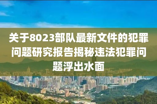 關于8023部隊最新文件的犯罪問題研究報告揭秘違法犯罪問題浮出水面