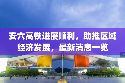 安六高鐵進展順利,助推區域經濟發展,最新消息一覽