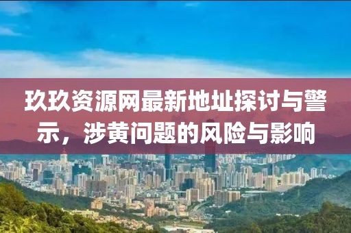 玖玖資源網最新地址探討與警示,涉黃問題的風險與影響