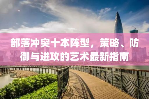 部落沖突十本陣型,策略、防御與進(jìn)攻的藝術(shù)最新指南