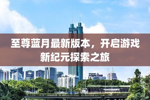 至尊藍月最新版本,開啟游戲新紀元探索之旅