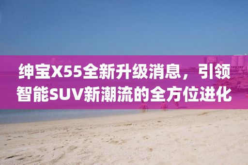 紳寶X55全新升級消息，引領智能SUV新潮流的全方位進化