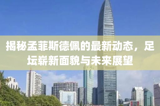 揭秘孟菲斯德佩的最新動態,足壇嶄新面貌與未來展望