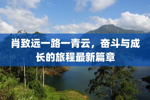 肖致遠一路一青云,奮斗與成長的旅程最新篇章