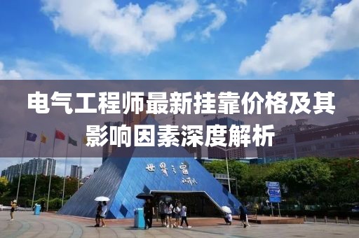 電氣工程師最新掛靠價格及其影響因素深度解析