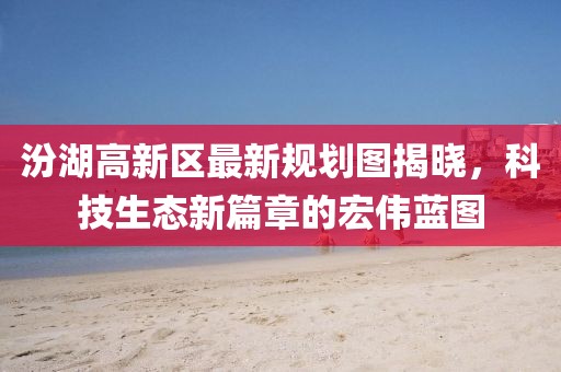 汾湖高新區(qū)最新規(guī)劃圖揭曉,科技生態(tài)新篇章的宏偉藍(lán)圖