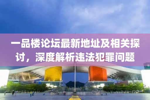 一品樓論壇最新地址及相關(guān)探討,深度解析違法犯罪問題