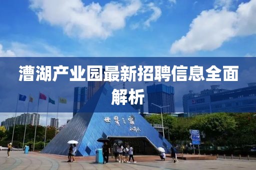 漕湖產(chǎn)業(yè)園最新招聘信息全面解析